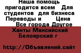 Наша помощь пригодится всем.. Для студентов  для бизнеса. Переводы и ... › Цена ­ 200 - Все города Другое . Ханты-Мансийский,Белоярский г.